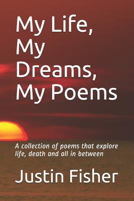 My Life, My Dreams, My Poems: A collection of Poems that explore life, death and all in between - Fisher, Justin