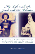 My Life with St. Joan and St. Therese: My Journey to Marian Consecration in the Friendship and Sisterly Care of St. Joan of Arc and St. Therese of Lisieux