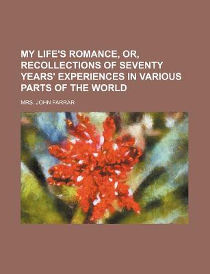 My Life's Romance, Or, Recollections of Seventy Years' Experiences in Various Parts of the World - Farrar, Mrs John