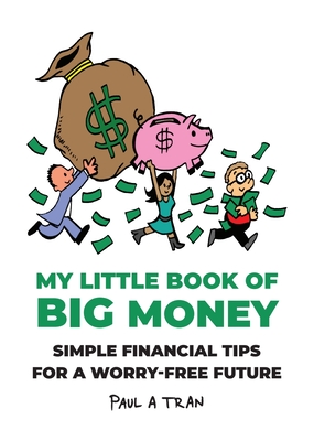 My Little Book of Big Money: Simple Financial Tips for a Worry-Free Future - Tran, Paul A