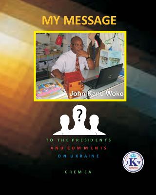 My Message to The Presidents: My Vision Of A New World And A New Order - Woko, John Kanu