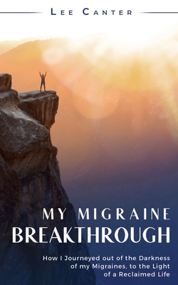 My Migraine Breakthrough: How I Journeyed out of the Darkness of my Migraines, to the Light of a Reclaimed Life - Canter, Lee