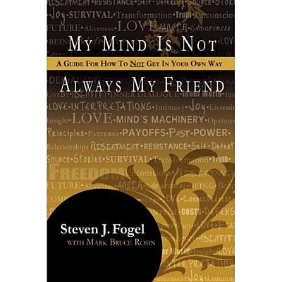 My Mind Is Not Always My Friend: A Guide for How to Not Get in Your Own Way - Fogel, Steven J, and Rosin, Mark Bruce