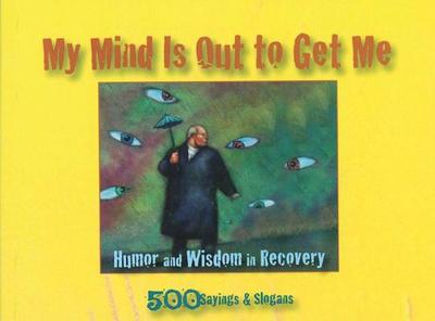 My Mind Is Out to Get Me: Humor and Wisdom in Recovery - Anonymous