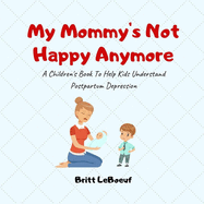 My Mommy's Not Happy Anymore: A Children's Book To Help Kids Understand Postpartum Depression