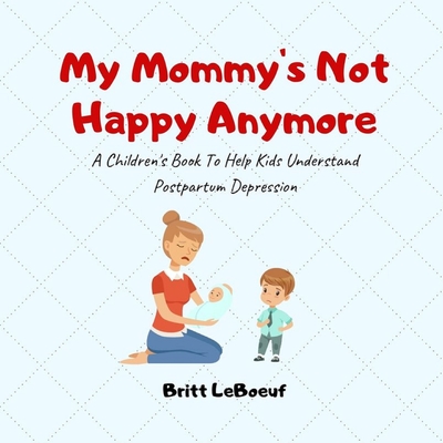 My Mommy's Not Happy Anymore: A Children's Book To Help Kids Understand Postpartum Depression - LeBoeuf, Britt