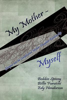 My Mother - Myself: Glimpses into the Complicated Mother-Daughter Relationship - Spivey, Bobbie, and Furuichi, Billie Ruth, and Henderson, Edy