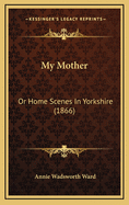 My Mother: Or Home Scenes in Yorkshire (1866)