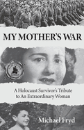 My Mother's War: A Holocaust Survivor's Tribute To An Extraordinary Woman