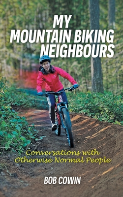 My Mountain Biking Neighbours: Conversations with Otherwise Normal People - Cowin, Bob