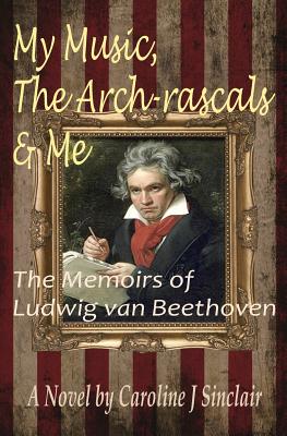 My Music, the Arch-Rascals & Me: The Memoirs of Ludwig Van Beethoven - Sinclair, Caroline J.