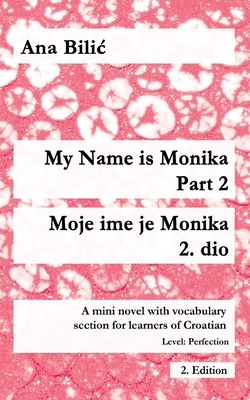 My Name is Monika - Part 2 / Moje ime je Monika - 2. dio: A Mini Novel With Vocabulary Section for Learning Croatian, Level Perfection B2 = Advanced Low/Mid, 2. Edition - Bilic, Ana