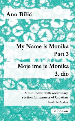 My Name is Monika - Part 3 / Moje ime je Monika - 3. dio: A Mini Novel With Vocabulary Section for Learning Croatian, Level Perfection B2 = Advanced Low/Mid, 2. Edition - Bilic, Ana