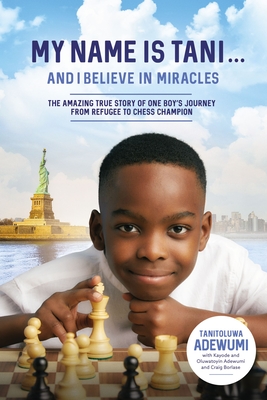 My Name Is Tani . . . and I Believe in Miracles: The Amazing True Story of One Boy's Journey from Refugee to Chess Champion - Adewumi, Tanitoluwa, and Adewumi, Kayode, and Adewumi, Oluwatoyin
