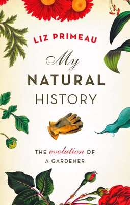 My Natural History: The Evolution of a Gardener - Primeau, Liz