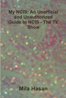 My NCIS: An Unofficial and Unauthorized Guide to NCIS - The TV Show - Hasan, Mila