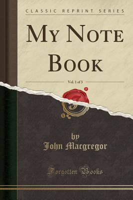 My Note Book, Vol. 1 of 3 (Classic Reprint) - MacGregor, John