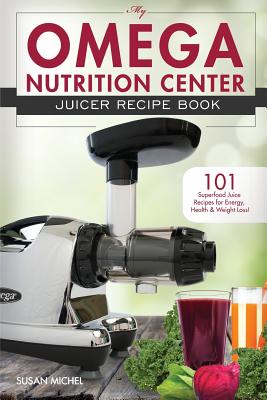 My Omega Nutrition Center Juicer Recipe Book: 101 Superfood Juice Recipes for Energy, Health and Weight Loss! - Michel, Susan