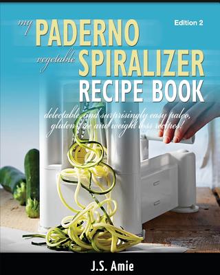 My Paderno Vegetable Spiralizer Recipe Book: Delectable and Surprisingly Easy Paleo, Gluten-Free and Weight Loss Recipes! - Amie, J S