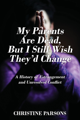 My Parents Are Dead, But I Still Wish They'd Change: A History of Estrangement and Unresolved Conflict - Parsons, Christine