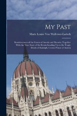 My Past: Reminiscences of the Courts of Austria and Bavaria; Together With the True Story of the Events Leading Up to the Tragic Death of Rudolph, Crown Prince of Austria - Von Wallersee-Larisch, Marie Louise