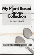My Plant Based Soups Collection: An Entire Cookbook Full of Delicious Soups