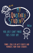 My Quotable Student: You can't make this stuff up: Funny, Crazy or Witty Quotes and memories from your students