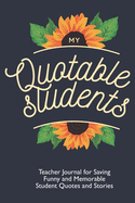 My Quotable Students: Teacher Journal for Saving Funny and Memorable Student Quotes and Stories: Teacher Memory Book With Sunflowers