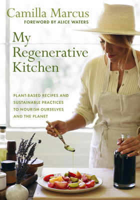 My Regenerative Kitchen: Plant-Based Recipes and Sustainable Practices to Nourish Ourselves and the Planet - Marcus, Camilla, and Waters, Alice (Foreword by)