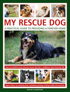 My Rescue Dog: A practical guide to providing a forever home: How to understand and transform your nervous rescue dog into a happy, confident, loyal friend for life; Expert advice on nurturing trust, obedience training, socialising, health and...