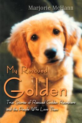 My Rescued Golden: True Stories of Rescued Golden Retrievers and the People Who Love Them - McHann, Marjorie