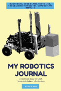 My Robotics Journal - A Technical Diary for Stem Students & Robotics Enthusiasts: Build Ideas, Code Plans, Parts List, Troubleshooting Notes, Competition Results