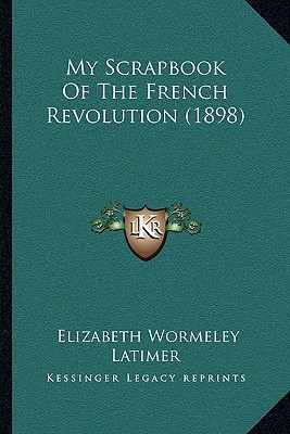 My Scrapbook Of The French Revolution (1898) - Latimer, Elizabeth Wormeley (Editor)