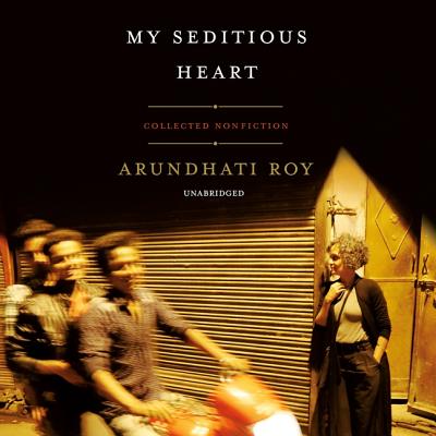 My Seditious Heart: Collected Nonfiction - Roy, Arundhati, and Rodrigues, Tania (Read by)