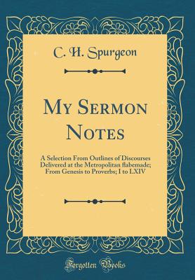 My Sermon Notes: A Selection from Outlines of Discourses Delivered at the Metropolitan &#64258;abemade; From Genesis to Proverbs; I to LXIV (Classic Reprint) - Spurgeon, Charles Haddon