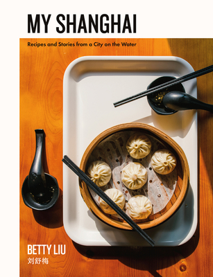 My Shanghai: Recipes and Stories from a City on the Water - Liu, Betty