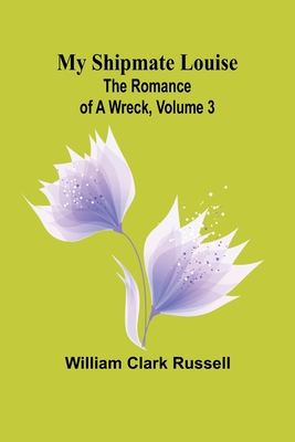 My Shipmate Louise: The Romance of a Wreck, Volume 3 - Clark Russell, William