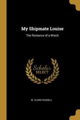 My Shipmate Louise: The Romance of a Wreck - Russell, W Clark