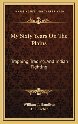 My Sixty Years On The Plains: Trapping, Trading, And Indian Fighting - Hamilton, William T, and Sieber, E T (Editor)