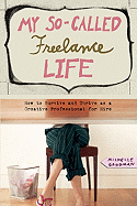 My So-Called Freelance Life: How to Survive and Thrive as a Creative Professional for Hire - Goodman, Michelle