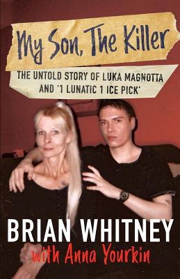 My Son, The Killer: The Untold Story of Luka Magnotta and "1 Lunatic 1 Ice Pick" - Whitney, Brian, and Yourkin, Anna