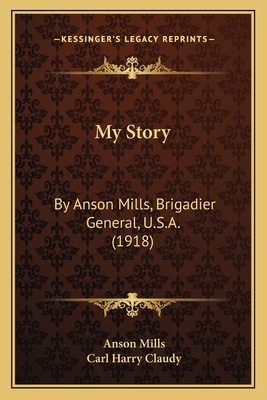 My Story: By Anson Mills, Brigadier General, U.S.A. (1918) - Mills, Anson, and Claudy, Carl Harry (Editor)