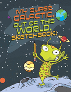 My Super Galactic, Out of this World, Sketchbook!: Outer Space Themed Sketchbook for kids