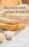 My Sweet and Unique Bread: 50 tasty types of bread for beginners. Make bread from all over the world and find out the best sweet recipes for your baking machine