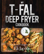 My T-Fal Deep Fryer Cookbook: 103 Recipes to Cook Before You Die