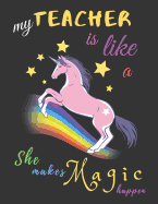My Teacher Is Like A Unicorn She Makes Magic Happen: Teacher Notebook Gift - Teacher Gift Appreciation - Teacher Thank You Gift - Gift For Teachers - 8.5"x 11" inches, 100 pages