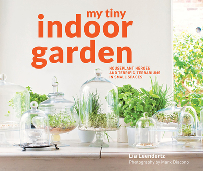 My Tiny Indoor Garden: Houseplant heroes and terrific terrariums in small spaces - Leendertz, Lia, and Diacono, Mark