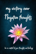 My Victory over Negative Thoughts be in Control of your Negative Thoughts and Feelings: Annual Thought Diary, Journal for Keeping Records of Your Thoughts and Feelings, 110 Pages Dated and Lined Writing Notebook