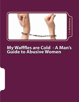 My Wafffles are Cold: A Man's Guide to Abusive Women - McAtamney, T P