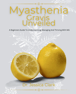 Myasthenia Gravis Unveiled: A Beginners Guide To Understanding, Managing And Thriving With MG